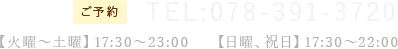 TEL:078-391-3720 【火曜~土曜】17:30〜23:00【日曜、祝日】17:30~22:00